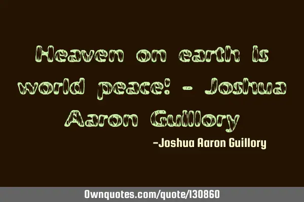 Heaven on earth is world peace! - Joshua Aaron G