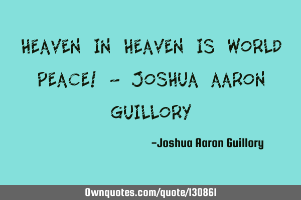 Heaven in heaven is world peace! - Joshua Aaron G