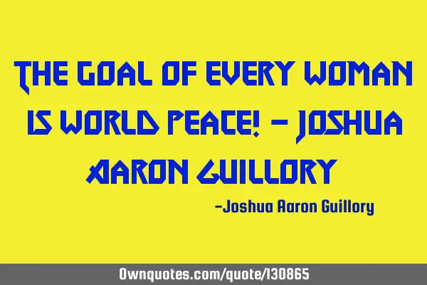 The goal of every woman is world peace! - Joshua Aaron G