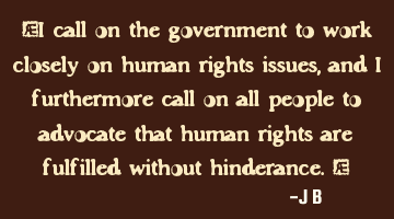 I call on the government to work closely on human rights issues, and I furthermore call on all