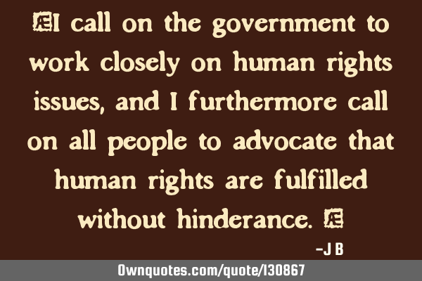 I call on the government to work closely on human rights issues, and I furthermore call on all