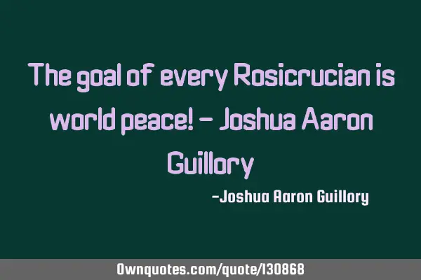 The goal of every Rosicrucian is world peace! - Joshua Aaron G