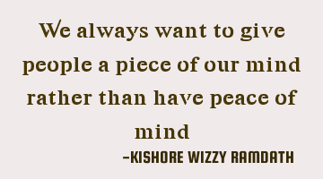 We always want to give people a piece of our mind rather than have peace of