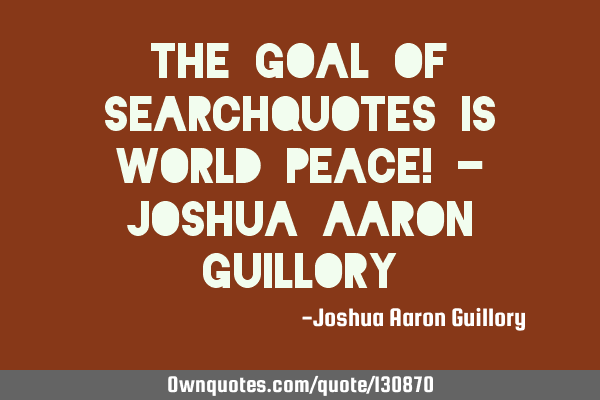 The goal of searchquotes is world peace! - Joshua Aaron G