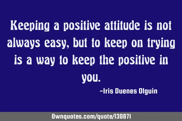 Keeping a positive attitude is not always easy, but to keep on trying is a way to keep the positive