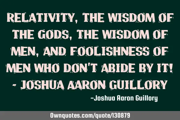 Relativity, the wisdom of the gods, the wisdom of men, and foolishness of men who don