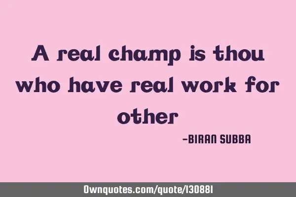 A real champ is thou who have real work for