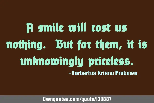 A smile will cost us nothing. But for them, it is unknowingly