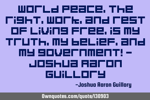 World peace, the right, work, and rest of living free, is my truth, my belief, and my government! -