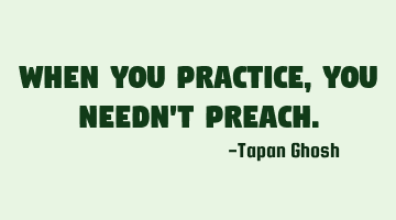 When you practice, you needn't preach.