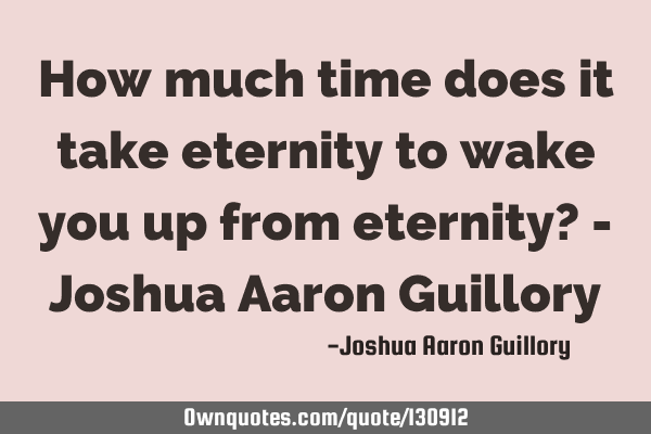 How much time does it take eternity to wake you up from eternity? - Joshua Aaron G