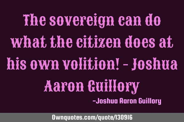 The sovereign can do what the citizen does at his own volition! - Joshua Aaron G