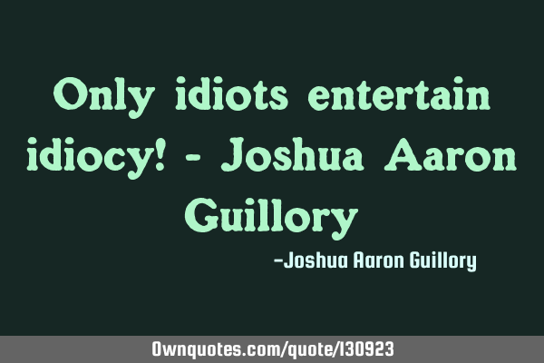 Only idiots entertain idiocy! - Joshua Aaron G