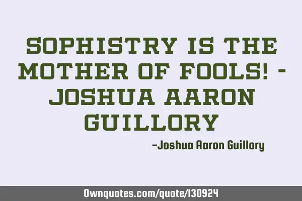 Sophistry is the mother of fools! - Joshua Aaron G