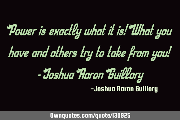Power is exactly what it is! What you have and others try to take from you! - Joshua Aaron G