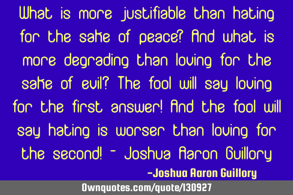 What is more justifiable than hating for the sake of peace? And what is more degrading than loving