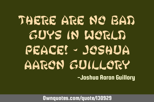 There are no bad guys in world peace! - Joshua Aaron G