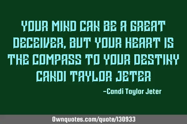 Your mind can be a great deceiver, but your heart is the compass to your destiny~ Candi Taylor J