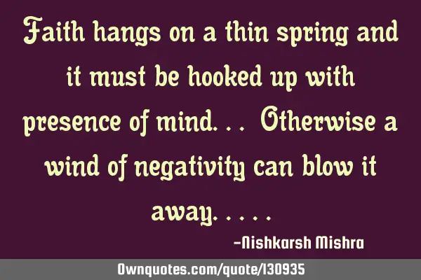 Faith hangs on a thin spring and it must be hooked up with presence of mind... Otherwise a wind of