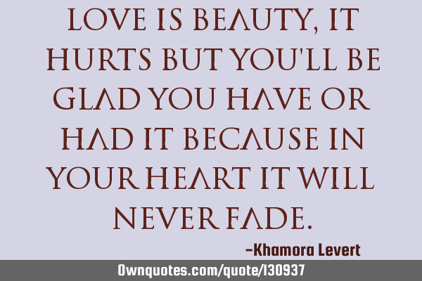 Love is beauty, it hurts but you
