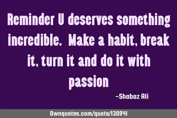 Reminder U deserves something incredible. Make a habit , break it , turn it and do it with
