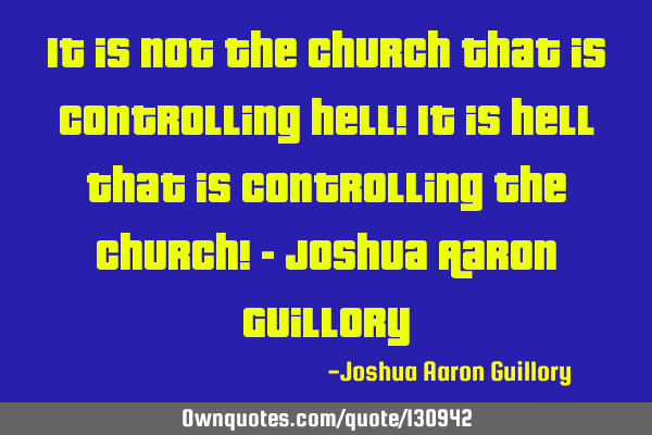 It is not the church that is controlling hell! It is hell that is controlling the church! - Joshua A