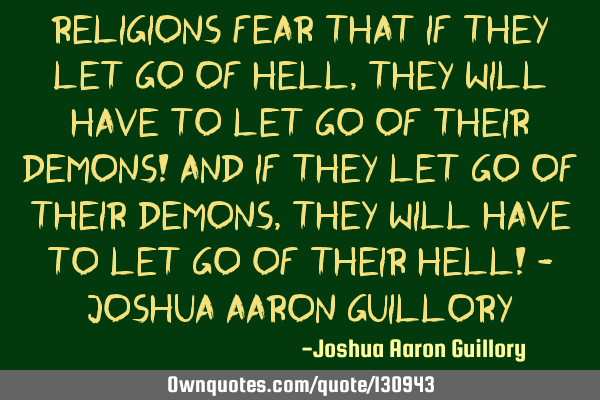 Religions fear that if they let go of hell, they will have to let go of their demons! And if they