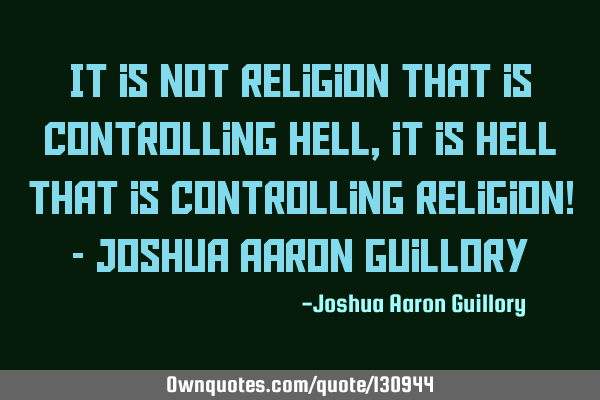 It is not religion that is controlling hell, it is hell that is controlling religion! - Joshua A