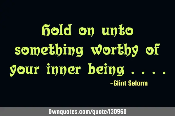 Hold on unto something worthy of your inner being