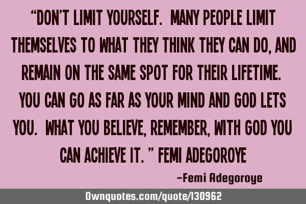“Don’t limit yourself. Many people limit themselves to what they think they can do, and remain