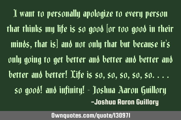 I want to personally apologize to every person that thinks my life is so good [or too good in their