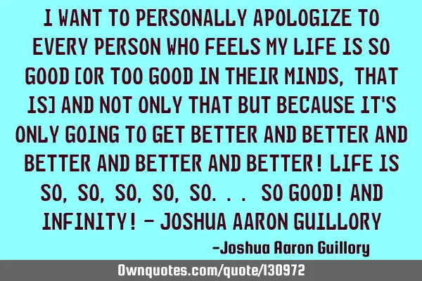 I want to personally apologize to every person who feels my life is so good [or too good in their
