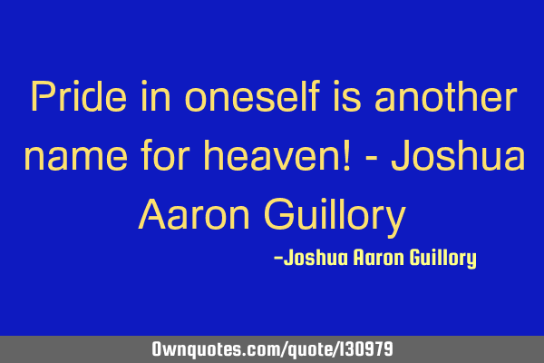 Pride in oneself is another name for heaven! - Joshua Aaron G