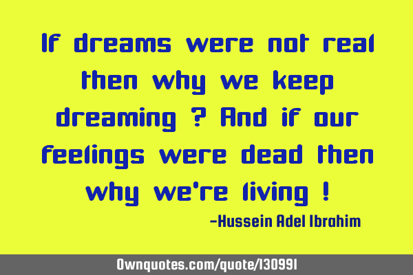 If dreams were not real then why we keep dreaming ? And if our feelings were dead then why we
