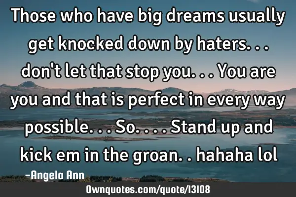 Those who have big dreams usually get knocked down by haters... don