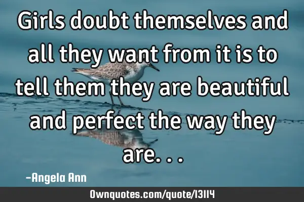 Girls doubt themselves and all they want from it is to tell them they are beautiful and perfect the