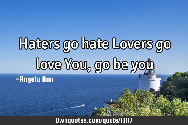 Haters go hate Lovers go love You, go be