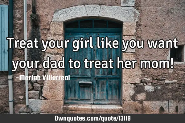 Treat your girl like you want your dad to treat her mom!