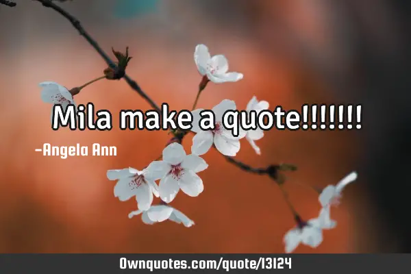 Mila make a quote!!!!!!!