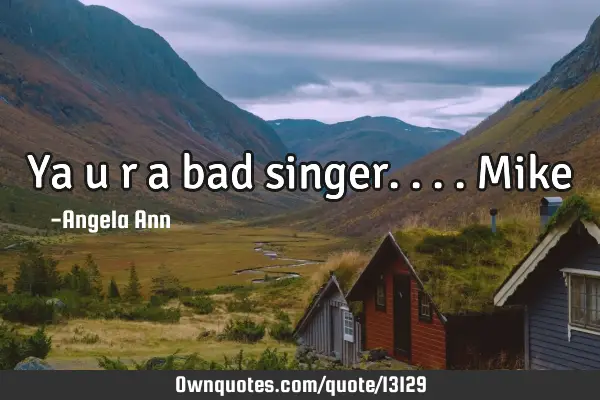Ya u r a bad singer.... M