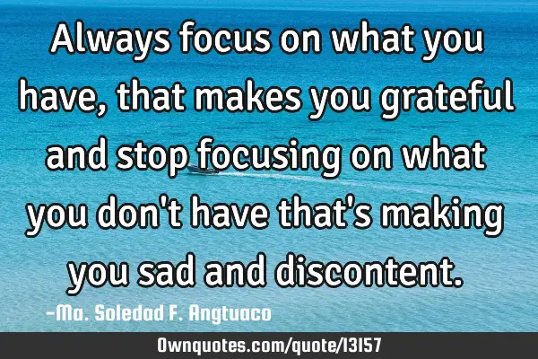 Always focus on what you have, that makes you grateful and stop focusing on what you don