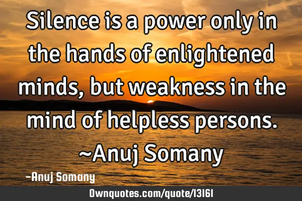 Silence is a power only in the hands of enlightened minds, but weakness in the mind of helpless