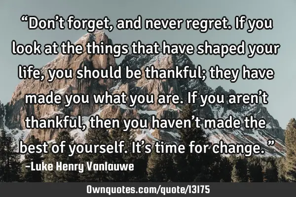 “Don’t forget, and never regret. If you look at the things that have shaped your life, you