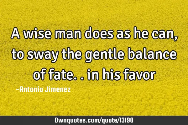 A wise man does as he can, to sway the gentle balance of fate.. in his