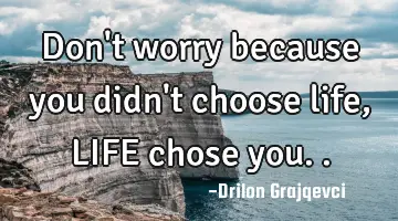 Don't worry because you didn't choose life, LIFE chose you..