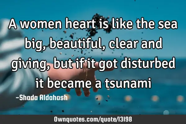 A women heart is like the sea big, beautiful, clear and giving, but if it got disturbed it became a