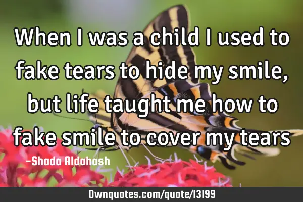 When I was a child I used to fake tears to hide my smile, but life taught me how to fake smile to