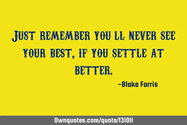 Just remember you’ll never see your best, if you settle at