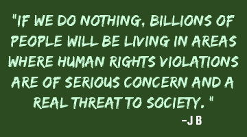 If we do nothing, billions of people will be living in areas where human rights violations are of