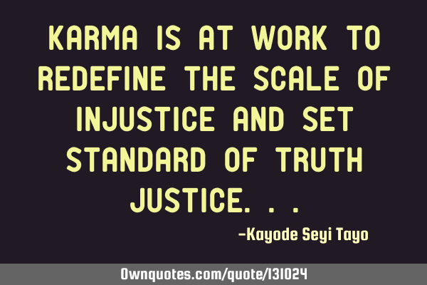 Karma is at work to redefine the scale of injustice and set standard of truth